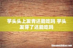 芋头头上发青还能吃吗 芋头发芽了还能吃吗