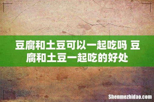 豆腐和土豆可以一起吃吗 豆腐和土豆一起吃的好处