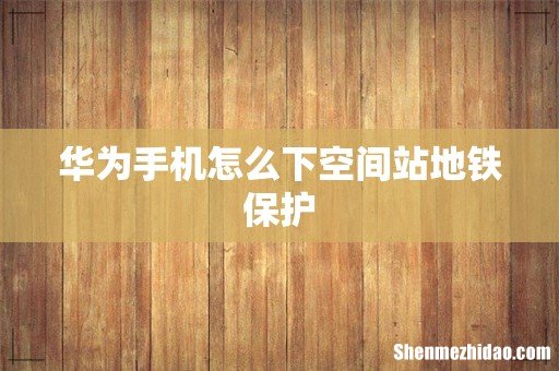 华为手机怎么下空间站地铁保护