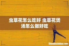 虫草花怎么吃好 虫草花煲汤怎么做好吃