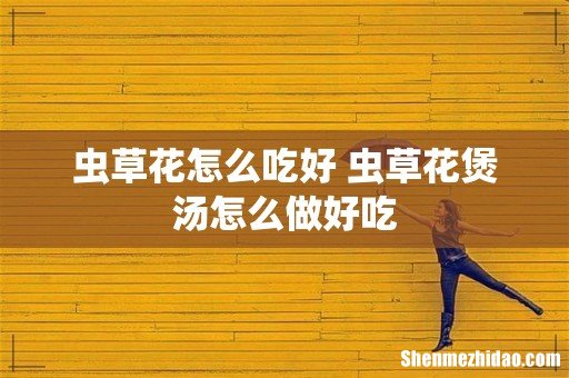 虫草花怎么吃好 虫草花煲汤怎么做好吃