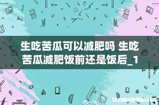 生吃苦瓜可以减肥吗 生吃苦瓜减肥饭前还是饭后_1