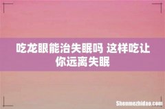 吃龙眼能治失眠吗 这样吃让你远离失眠