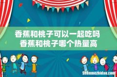 香蕉和桃子可以一起吃吗 香蕉和桃子哪个热量高