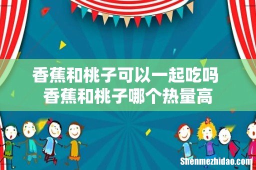 香蕉和桃子可以一起吃吗 香蕉和桃子哪个热量高
