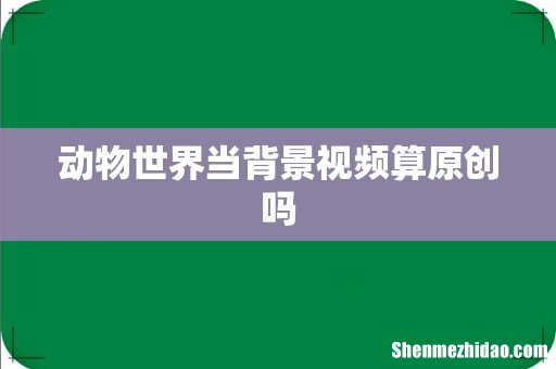 动物世界当背景视频算原创吗