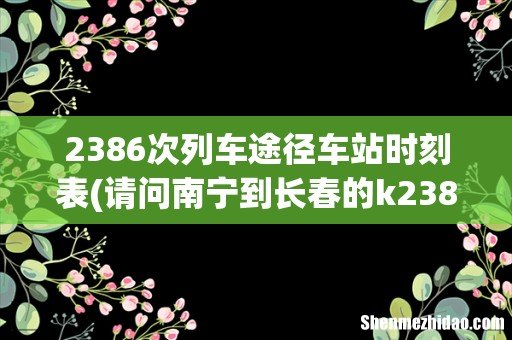 请问南宁到长春的k2386次列车到长春哪个站下车 2386次列车途径车站时刻表