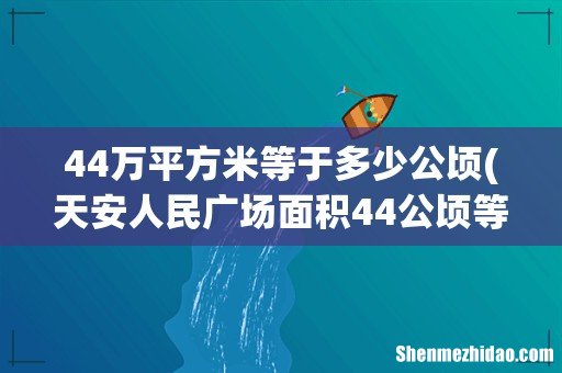 天安人民广场面积44公顷等于多少平方千米 44万平方米等于多少公顷