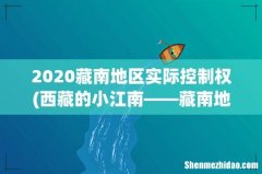 西藏的小江南——藏南地区，不是江南胜似江南 2020藏南地区实际控制权