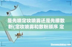 定妆喷雾和散粉顺序 定妆喷雾和散粉顺序是怎样 是先喷定妆喷雾还是先擦散粉