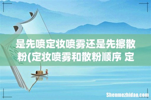 定妆喷雾和散粉顺序 定妆喷雾和散粉顺序是怎样 是先喷定妆喷雾还是先擦散粉