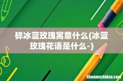 冰蓝玫瑰花语是什么- 碎冰蓝玫瑰寓意什么