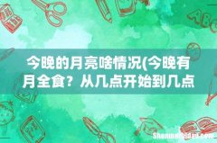 今晚有月全食？从几点开始到几点结束。什么时候月亮变红。求详细介绍 今晚的月亮啥情况