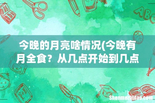 今晚有月全食?从几点开始到几点结束。什么时候月亮变红。求详细介绍 今晚的月亮啥情况