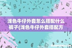 浅色牛仔外套搭配方法有哪些？浅色牛仔外套搭配要注意哪些方面？ 浅色牛仔外套怎么搭配什