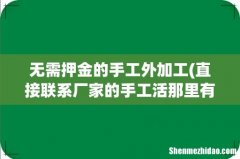 直接联系厂家的手工活那里有外发手工活又靠谱，又不要押金的工厂是真的吗？ 无需押金的手