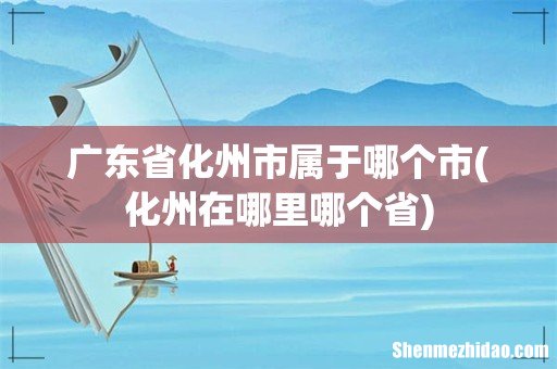 化州在哪里哪个省 广东省化州市属于哪个市
