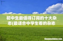 最适合中学生看的杂志 初中生最值得订阅的十大杂志