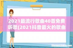 2021抖音最火的歌曲前十名 2021好听的歌曲 2021最流行歌曲40首免费听歌