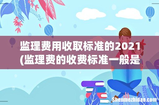 监理费的收费标准一般是多少 监理费用收取标准的2021