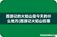 西游记火焰山在哪里 西游记的火焰山是今天的什么地方