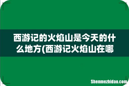西游记火焰山在哪里 西游记的火焰山是今天的什么地方