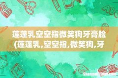 莲蓬乳,空空指,微笑狗,牙膏脸是什么 造成视觉上的不适感 莲蓬乳空空指微笑狗牙膏脸