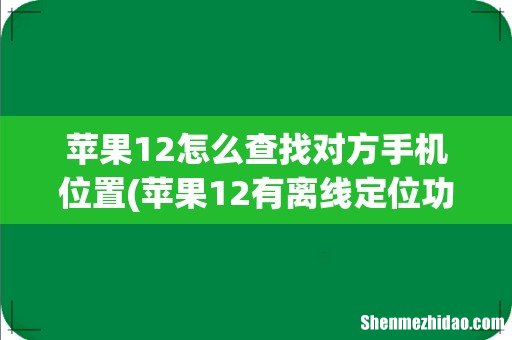 苹果12有离线定位功能吗 苹果12怎么查找对方手机位置
