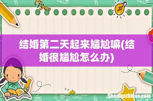 结婚很尴尬怎么办 结婚第二天起来尴尬嘛