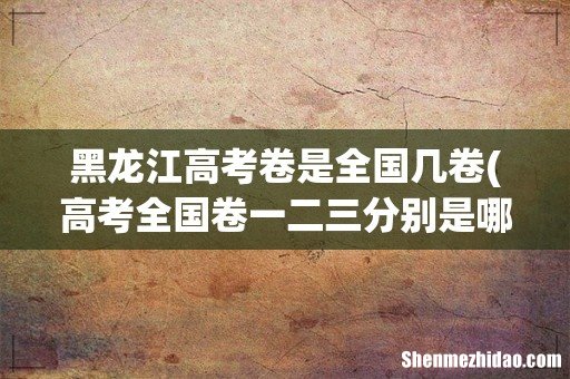 高考全国卷一二三分别是哪些省 黑龙江高考卷是全国几卷