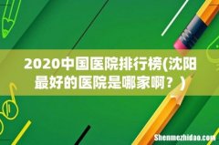 沈阳最好的医院是哪家啊？ 2020中国医院排行榜