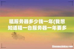 我想知道租一台服务器一年要多少钱？？ 租服务器多少钱一年