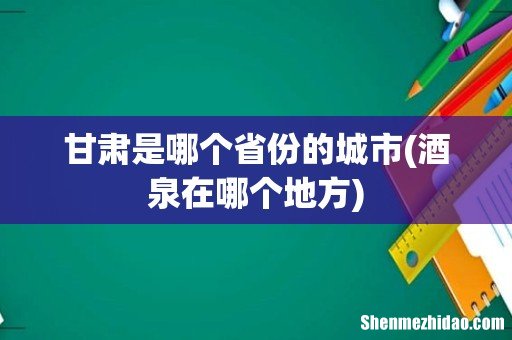 酒泉在哪个地方 甘肃是哪个省份的城市
