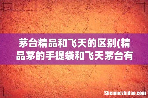 精品茅的手提袋和飞天茅台有区别吗 茅台精品和飞天的区别