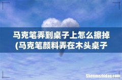 马克笔颜料弄在木头桌子上怎么办 马克笔弄到桌子上怎么擦掉
