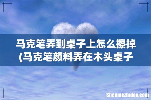 马克笔颜料弄在木头桌子上怎么办 马克笔弄到桌子上怎么擦掉