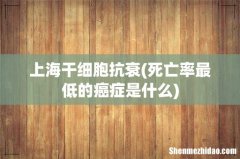 死亡率最低的癌症是什么 上海干细胞抗衰