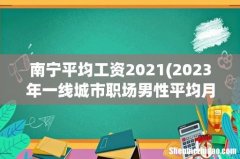 2023年一线城市职场男性平均月薪22371元，女性18903元 南宁平均工资2021