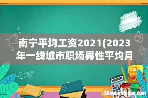 2023年一线城市职场男性平均月薪22371元,女性18903元 南宁平均工资2021