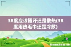 38度用热毛巾还是冷敷 38度应该捂汗还是散热