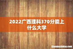 2022广西理科370分能上什么大学