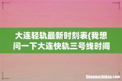 我想问一下大连快轨三号线时间表，最晚一趟是几点，大连站到金石滩 大连轻轨最新时刻表