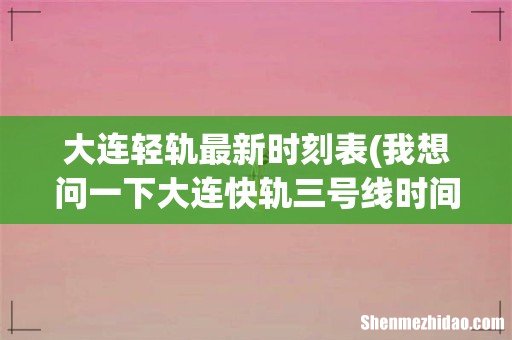 我想问一下大连快轨三号线时间表，最晚一趟是几点，大连站到金石滩 大连轻轨最新时刻表