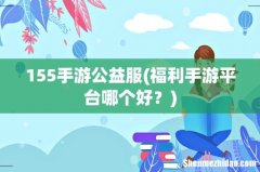 福利手游平台哪个好？ 155手游公益服