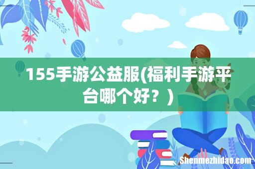 福利手游平台哪个好? 155手游公益服