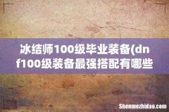 dnf100级装备最强搭配有哪些？ 冰结师100级毕业装备