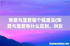 挚爱与至爱有什么区别，叫女朋友应用哪个 挚爱与至爱哪个程度深