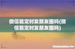 微信能定时发朋友圈吗 微信能定时发朋友圈吗
