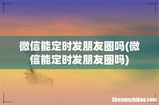 微信能定时发朋友圈吗 微信能定时发朋友圈吗