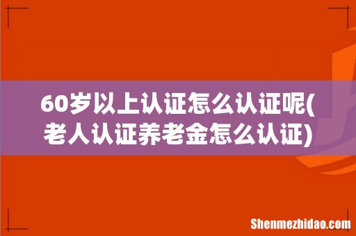 老人认证养老金怎么认证 60岁以上认证怎么认证呢